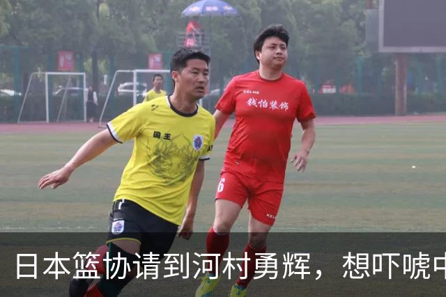 日本篮协请到河村勇辉，想吓唬中国男篮，但我们已经不怕了